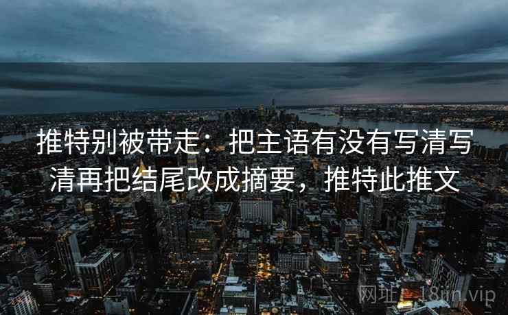 推特别被带走:把主语有没有写清写清再把结尾改成摘要,推特此推文 推特别被带走:把主语有没有写清写清再把结尾改成摘要,推特此推文