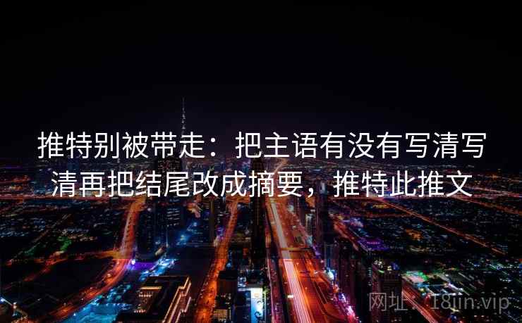 推特别被带走:把主语有没有写清写清再把结尾改成摘要,推特此推文 推特别被带走:把主语有没有写清写清再把结尾改成摘要,推特此推文