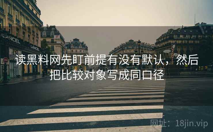 读黑料网先盯前提有没有默认，然后把比较对象写成同口径