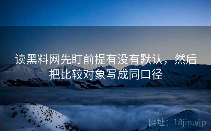 读黑料网先盯前提有没有默认，然后把比较对象写成同口径