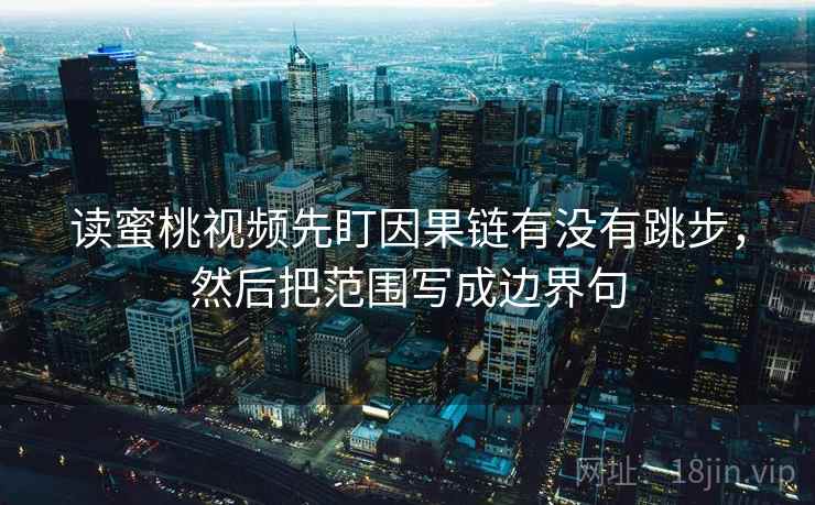 读蜜桃视频先盯因果链有没有跳步，然后把范围写成边界句