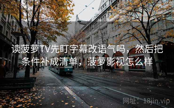 读菠萝TV先盯字幕改语气吗，然后把条件补成清单，菠萝影视怎么样