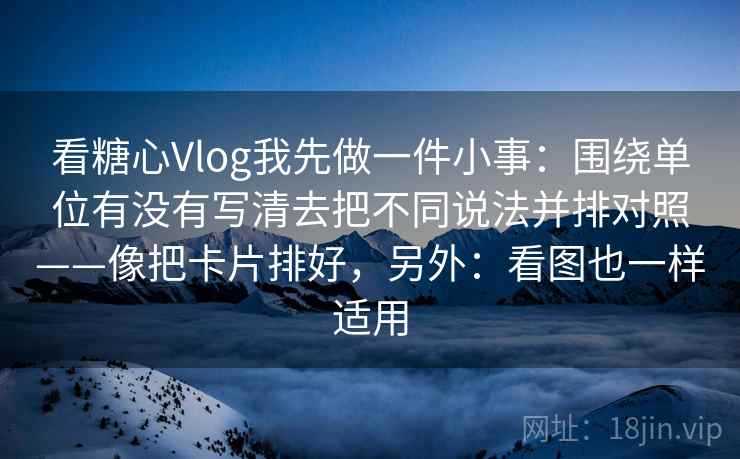 看糖心Vlog我先做一件小事:围绕单位有没有写清去把不同说法并排对照——像把卡片排好,另外:看图也一样适用 看糖心Vlog我先做一件小事:围绕单位有没有写清去把不同说法并排对照——像把卡片排好,另外:看图也一样适用