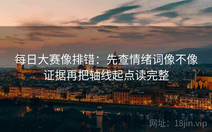 每日大赛像排错：先查情绪词像不像证据再把轴线起点读完整