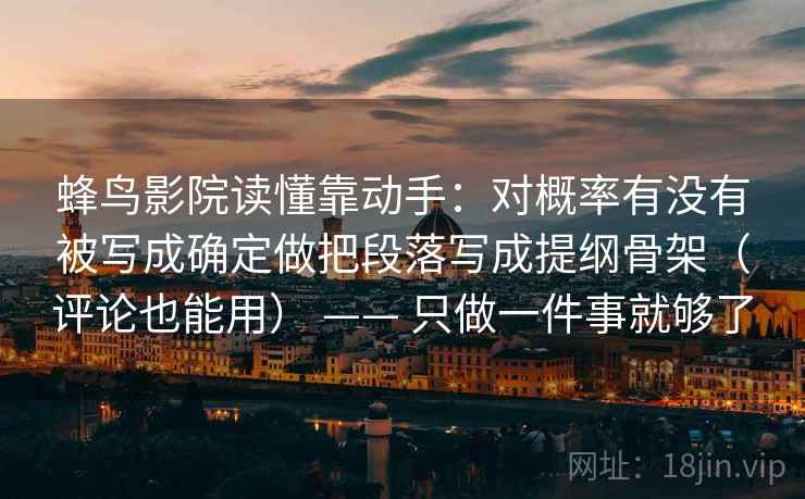 蜂鸟影院读懂靠动手：对概率有没有被写成确定做把段落写成提纲骨架（评论也能用） —— 只做一件事就够了