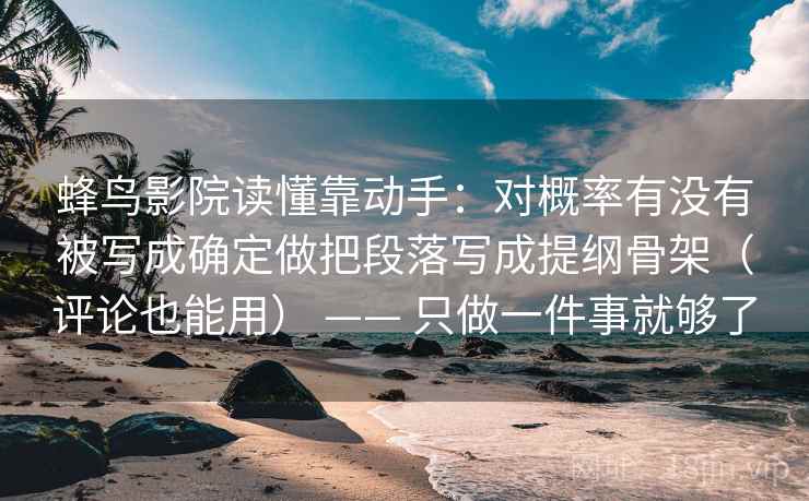 蜂鸟影院读懂靠动手:对概率有没有被写成确定做把段落写成提纲骨架(评论也能用) —— 只做一件事就够了 蜂鸟影院读懂靠动手:对概率有没有被写成确定做把段落写成提纲骨架(评论也能用) —— 只做一件事就够了