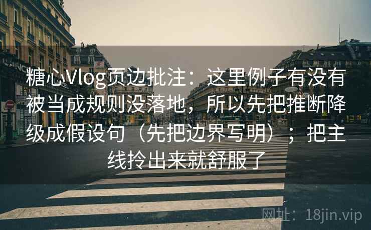 糖心Vlog页边批注：这里例子有没有被当成规则没落地，所以先把推断降级成假设句（先把边界写明）；把主线拎出来就舒服了
