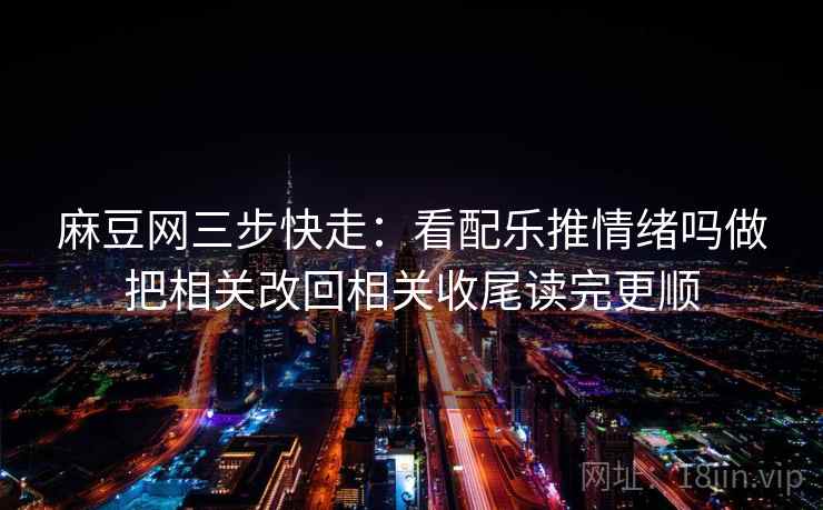 麻豆网三步快走：看配乐推情绪吗做把相关改回相关收尾读完更顺