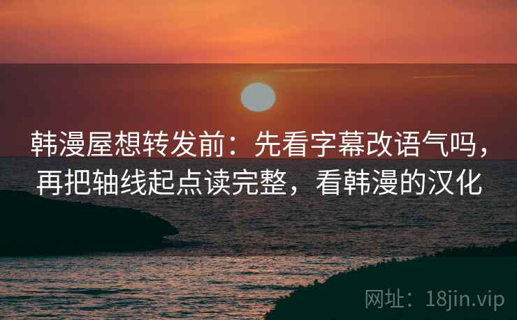 韩漫屋想转发前：先看字幕改语气吗，再把轴线起点读完整，看韩漫的汉化