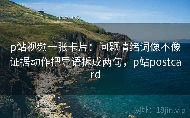 p站视频一张卡片:问题情绪词像不像证据动作把导语拆成两句,p站postcard p站视频一张卡片:问题情绪词像不像证据动作把导语拆成两句,p站postcard