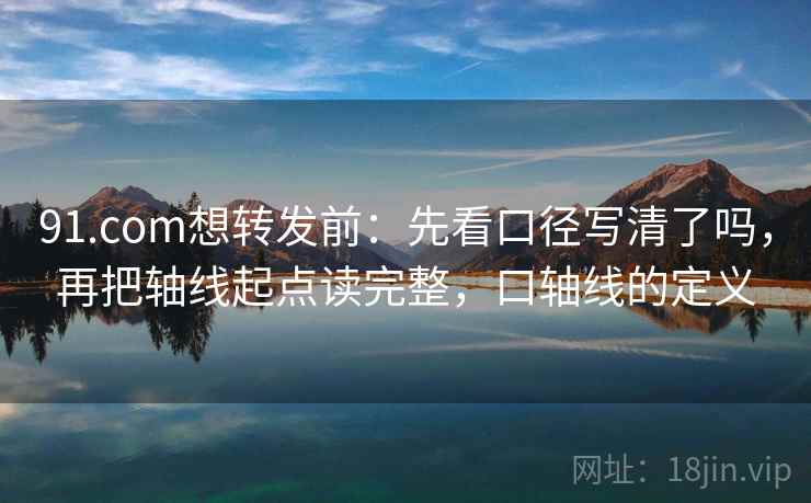 91.com想转发前：先看口径写清了吗，再把轴线起点读完整，口轴线的定义