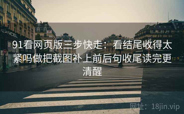 91看网页版三步快走:看结尾收得太紧吗做把截图补上前后句收尾读完更清醒 91看网页版三步快走:看结尾收得太紧吗做把截图补上前后句收尾读完更清醒