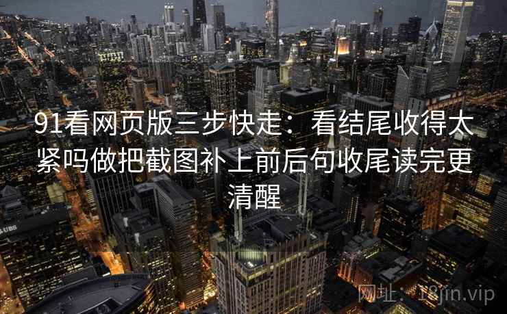 91看网页版三步快走:看结尾收得太紧吗做把截图补上前后句收尾读完更清醒 91看网页版三步快走:看结尾收得太紧吗做把截图补上前后句收尾读完更清醒