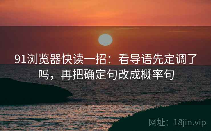 91浏览器快读一招：看导语先定调了吗，再把确定句改成概率句