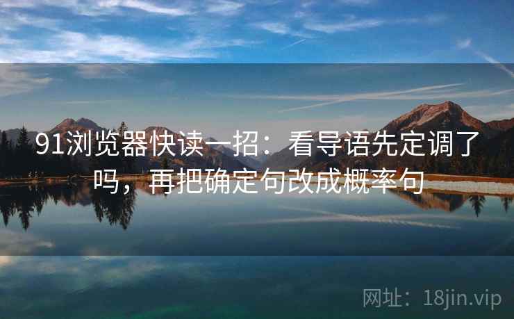 91浏览器快读一招：看导语先定调了吗，再把确定句改成概率句