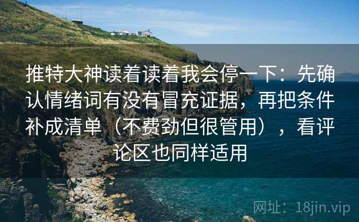 推特大神读着读着我会停一下：先确认情绪词有没有冒充证据，再把条件补成清单（不费劲但很管用），看评论区也同样适用