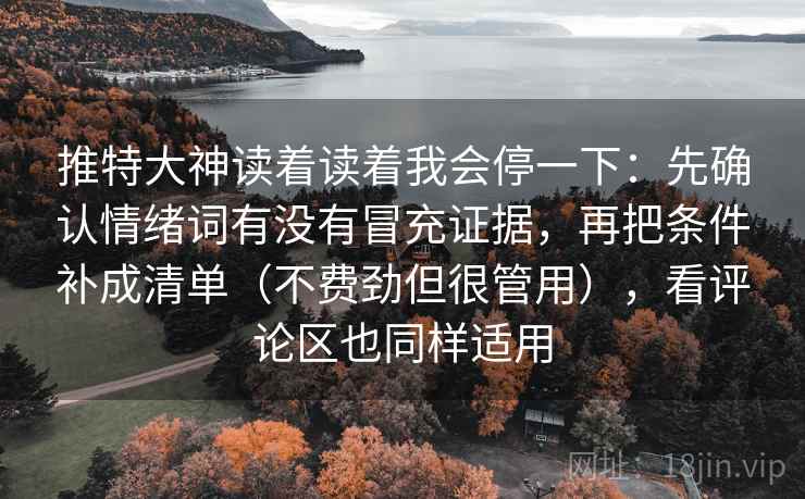 推特大神读着读着我会停一下:先确认情绪词有没有冒充证据,再把条件补成清单(不费劲但很管用),看评论区也同样适用 推特大神读着读着我会停一下:先确认情绪词有没有冒充证据,再把条件补成清单(不费劲但很管用),看评论区也同样适用