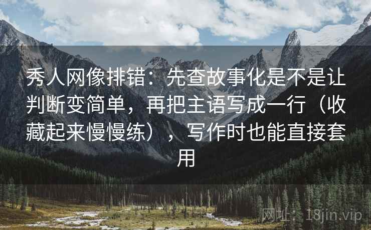 秀人网像排错：先查故事化是不是让判断变简单，再把主语写成一行（收藏起来慢慢练），写作时也能直接套用